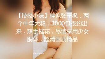 【技校小妹】神似张子枫，两个中年大叔，3000包夜约出来，辣手摧花，尽情享用少女胴体，超清画质精品