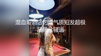 混血哥酒店约炮气质短发超极品黑丝骚逼