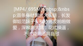 [MP4/ 695M]&nbsp;&nbsp;苗条身材黑丝大长腿，长发御姐范妹子，和小男友啪啪做爱，深喉裹大屌，花式操逼，不过瘾用道具自慰