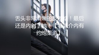 舌头非常滑嫩的反差婊！最后还是内射了她！【看简介内有约炮渠道】