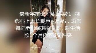 ✿最新宇宙母子乱L后续1✿捆绑强上大长腿巨乳妈妈，瑜伽舞蹈老师跳舞强插B，附生活照1个月内容8文件夹