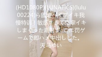 (HD1080P)(LUNATICS)(lulu00224)ら固定バイブイキ我慢特训！敏感すぎて痉挛イキしまくった潮射ま○こに罚ゲームで即ハメ中出しした。 天马ゆい