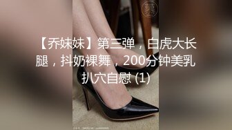 【乔妹妹】第三弹，白虎大长腿，抖奶裸舞，200分钟美乳扒穴自慰 (1)