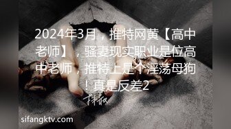 2024年3月，推特网黄【高中老师】，骚妻现实职业是位高中老师，推特上是个淫荡母狗！真是反差2