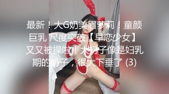 最新！大G奶美眉萝莉！童颜巨乳 尺度突破【早恋少女】又又被操啦！大奶子像是妇乳期的奶子，很大下垂了 (3)