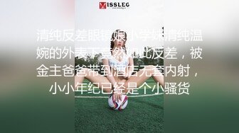 清纯反差眼镜娘小学妹清纯温婉的外表下竟然如此反差，被金主爸爸带到酒店无套内射，小小年纪已经是个小骚货