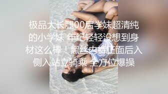 极品大长腿00后学妹超清纯的小学妹 年纪轻轻没想到身材这么棒！黑丝内裤正面后入侧入站立骑乘 全方位爆操