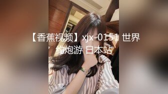 【香蕉视频】xjx-0151 世界约炮游 日本站