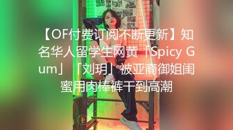 【OF付费订阅不断更新】知名华人留学生网黄「Spicy Gum」「刘玥」被亚裔御姐闺蜜用肉棒裤干到高潮