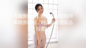 【婚房偷情】新婚人妻带男同事婚房啪啪，对话超级骚极品反差婊