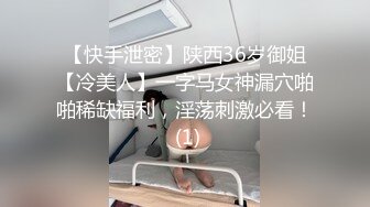 【快手泄密】陕西36岁御姐【冷美人】一字马女神漏穴啪啪稀缺福利，淫荡刺激必看！ (1)