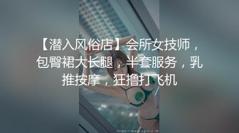 【潜入风俗店】会所女技师，包臀裙大长腿，半套服务，乳推按摩，狂撸打飞机