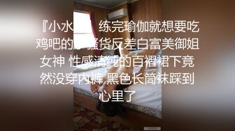 『小水水』练完瑜伽就想要吃鸡吧的小骚货反差白富美御姐女神 性感清纯的百褶裙下竟然没穿内裤 黑色长筒袜踩到心里了