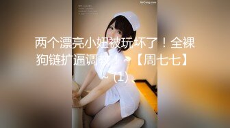 两个漂亮小妞被玩坏了！全裸狗链扩逼调教！~【周七七】~ (1)