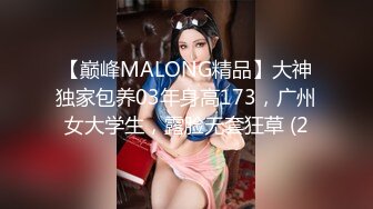 【巅峰MALONG精品】大神独家包养03年身高173，广州女大学生，露脸无套狂草 (2