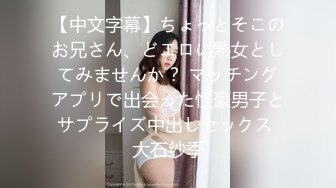 【中文字幕】ちょっとそこのお兄さん、どエロい熟女としてみませんか？ マッチングアプリで出会った性豪男子とサプライズ中出しセックス 大石纱季