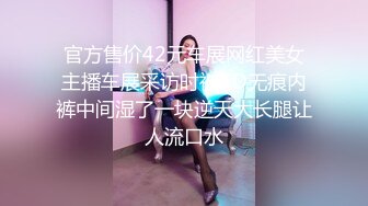 官方售价42元车展网红美女主播车展采访时被CD无痕内裤中间湿了一块逆天大长腿让人流口水