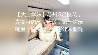 【大二学妹】苏州G奶校花，真实可约尺度升级，第一次玩跳蛋，馒头逼，看了让人眼馋不已 (2)