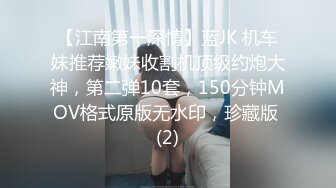 【江南第一深情】蓝JK 机车妹推荐嫩妹收割机顶级约炮大神，第二弹10套，150分钟MOV格式原版无水印，珍藏版 (2)