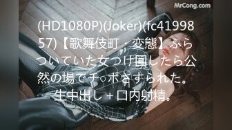 (HD1080P)(Joker)(fc4199857)【歌舞伎町・変態】ふらついていた女つけ回したら公然の場でチ○ポさすられた。生中出し＋口内射精。