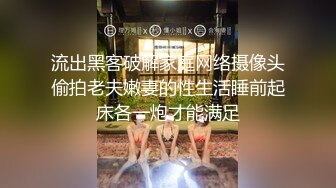 流出黑客破解家庭网络摄像头偷拍老夫嫩妻的性生活睡前起床各一炮才能满足