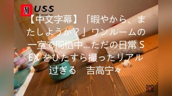 【中文字幕】「暇やから、またしようか？」ワンルームの一室で同栖中…ただの日常 SEX をひたすら撮ったリアル过ぎる　吉高宁々