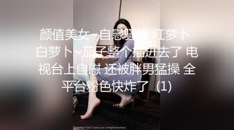 颜值美女~自慰骚货 红萝卜 白萝卜~茄子整个插进去了 电视台上自慰 还被胖男猛操 全平台粉色快炸了  (1)