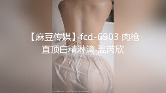 【麻豆传媒】fcd-6903 肉枪直顶白精淋漓 温芮欣