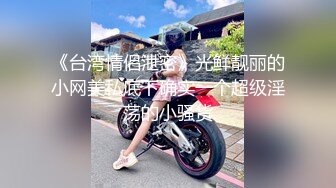 《台湾情侣泄密》光鲜靓丽的小网美私底下确实一个超级淫荡的小骚货