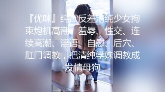 『优咪』纯欲反差清纯少女拘束炮机高潮、羞辱、性交、连续高潮、淫语、自慰、后穴、肛门调教，把清纯学妹调教成发情母狗