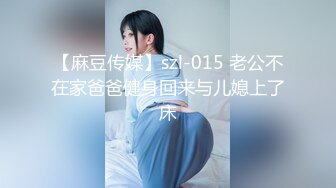 【麻豆传媒】szl-015 老公不在家爸爸健身回来与儿媳上了床