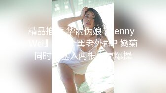 精品推荐 华裔伪娘『Jenny Wei』与4个黑老外群P 嫩菊同时被塞入两根大屌爆操