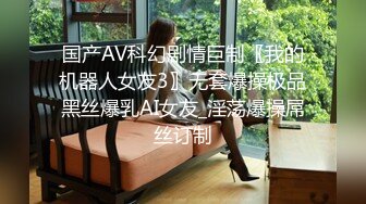 国产AV科幻剧情巨制〖我的机器人女友3〗无套爆操极品黑丝爆乳AI女友_淫荡爆操屌丝订制