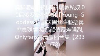 臭脚凌辱,脏鞋臭袜调教私奴,00后俄罗斯小姐姐【Young-Goddess】 原味黑丝踩脸捂鼻窒息残虐 极品颜值反差强烈,Onlyfans高清原档合集【293V】 (78)