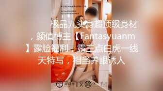 ⚫️⚫️极品九头身超顶级身材，颜值博主【Fantasyuanm】露脸福利，露三点白虎一线天特写，相当养眼诱人