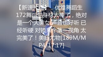 【新速片遞】 ⚡优雅舞蹈生⚡172舞蹈生身材太棒了，绝对是一个大美女 声音也好听 已经听硬 对镜来个第一视角 太完美了！美腿尤物[189M/MP4/17:17]