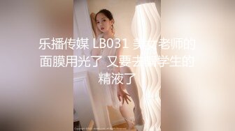 乐播传媒 LB031 美女老师的面膜用光了 又要去骗学生的精液了