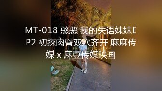 MT-018 憨憨 我的失语妹妹EP2 初探肉臀双穴齐开 麻麻传媒 x 麻豆传媒映画