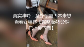 真实呻吟！意外惊喜！本来想看看女租客【完整版45分钟已上传下面】