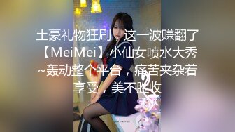 土豪礼物狂刷，这一波赚翻了【MeiMei】小仙女喷水大秀~轰动整个平台，痛苦夹杂着享受，美不胜收