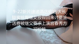 9-22新片速递酒店偷拍 大长腿蜜桃臀继女放假回来讨要生活费被继父要求上演宫春秀方可给钱