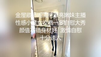 金屋藏娇阁清纯漂亮嫩妹主播性感小魔女收费一多自慰大秀 颜值不错身材好  激情自慰 十分诱人