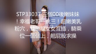 STP33037 三個00後嫩妹妹！幸福老哥一挑三！超嫩美乳粉穴，雙頭龍女女互插，騎乘位一個個上，翹屁股求操