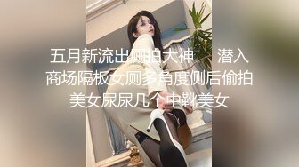 五月新流出厕拍大神❤️潜入商场隔板女厕多角度侧后偷拍美女尿尿几个中靴美女