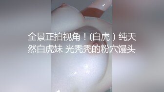 全景正拍视角！(白虎）纯天然白虎妹 光秃秃的粉穴馒头