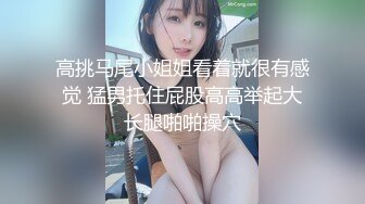 高挑马尾小姐姐看着就很有感觉 猛男托住屁股高高举起大长腿啪啪操穴