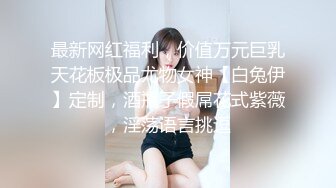 最新网红福利，价值万元巨乳天花板极品尤物女神【白兔伊】定制，酒瓶子假屌花式紫薇，淫荡语言挑逗