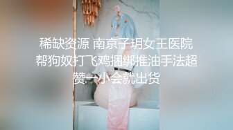 稀缺资源 南京子玥女王医院帮狗奴打飞鸡捆绑推油手法超赞一小会就出货