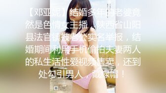 【邓亚妮】结婚多年的老婆竟然是色情女主播，陕西省山阳县法官镇被老公实名举报，结婚期间利用手机偷拍夫妻两人的私生活性爱视频售卖，还到处勾引男人，戴绿帽！