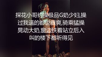 探花小哥约操极品G奶少妇,操过我逼的都说很爽,骑乘猛操晃动大奶,窗边扶着站立后入叫的楼下都听得见